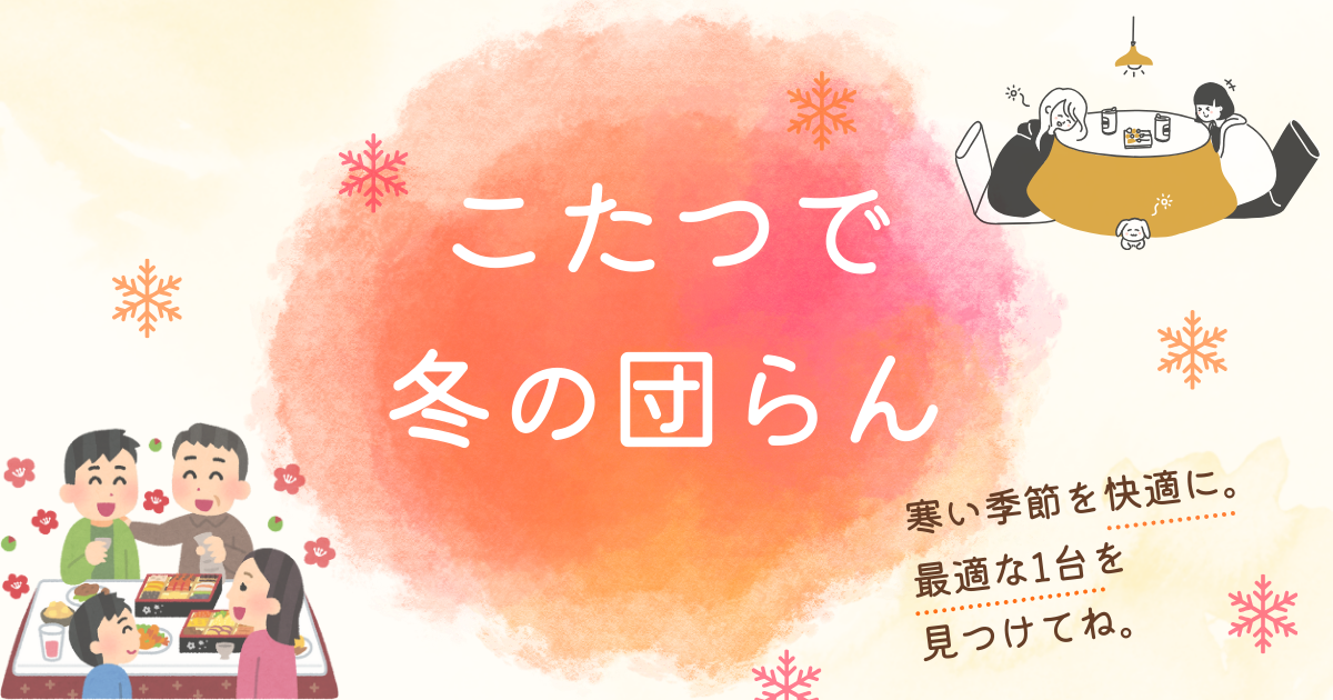 こたつで冬の団らんをつくる｜暖かさ・サイズ・省エネ性で選ぶ正しいポイント