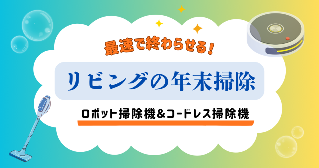リビングの年末掃除を最速で終わらせる｜ロボット掃除機とコードレス掃除機の使い分け